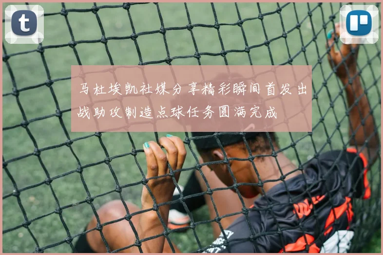 马杜埃凯社媒分享精彩瞬间首发出战助攻制造点球任务圆满完成