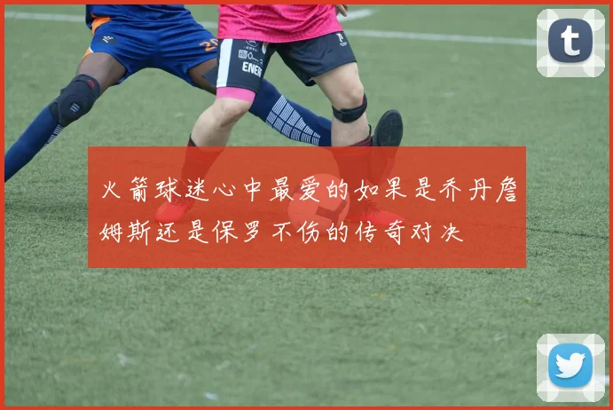 火箭球迷心中最爱的如果是乔丹詹姆斯还是保罗不伤的传奇对决