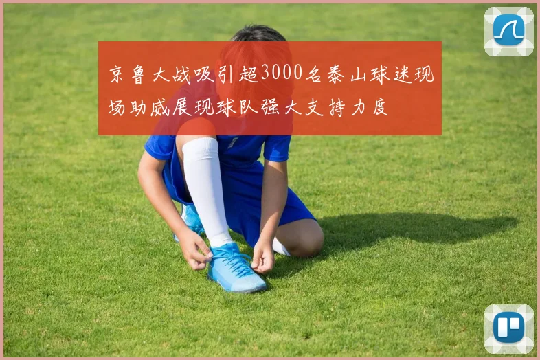 京鲁大战吸引超3000名泰山球迷现场助威展现球队强大支持力度