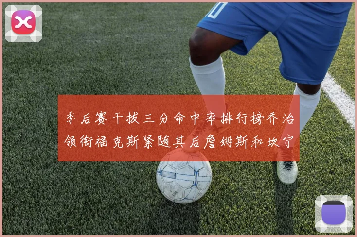 季后赛干拔三分命中率排行榜乔治领衔福克斯紧随其后詹姆斯和坎宁安表现不俗