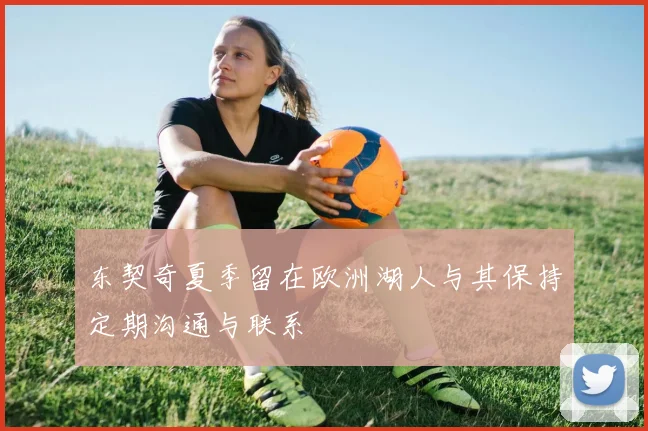 东契奇夏季留在欧洲湖人与其保持定期沟通与联系