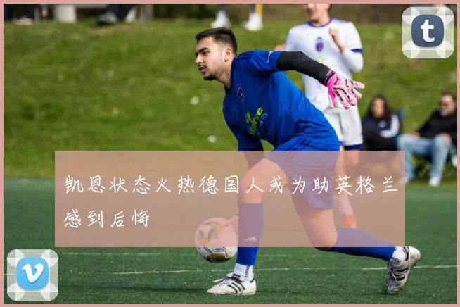 凯恩状态火热德国人或为助英格兰感到后悔