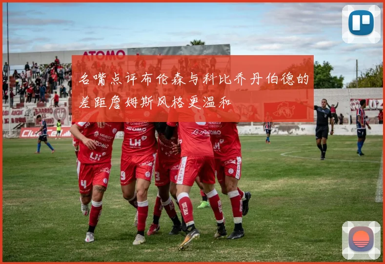 名嘴点评布伦森与科比乔丹伯德的差距詹姆斯风格更温和