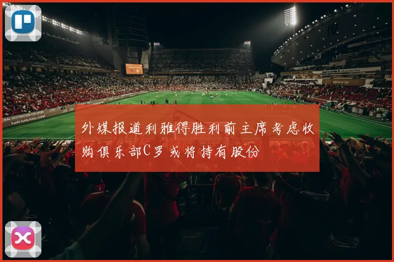 外媒报道利雅得胜利前主席考虑收购俱乐部C罗或将持有股份
