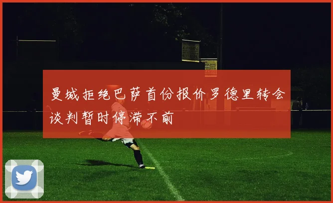 曼城拒绝巴萨首份报价罗德里转会谈判暂时停滞不前