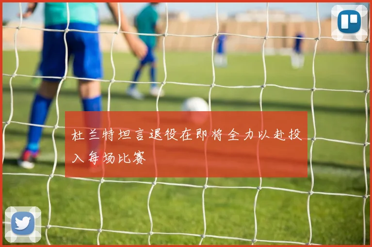 杜兰特坦言退役在即将全力以赴投入每场比赛