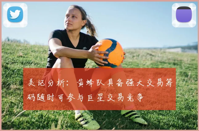 美记分析：黄蜂队具备强大交易筹码随时可参与巨星交易竞争