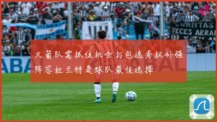 火箭队需抓住机会打包选秀权补强阵容杜兰特是球队最佳选择