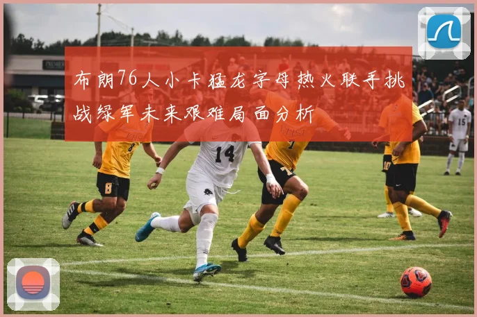 布朗76人小卡猛龙字母热火联手挑战绿军未来艰难局面分析