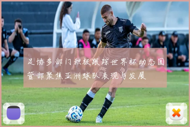 足协多部门积极跟踪世界杯动态国管部聚焦亚洲球队表现与发展