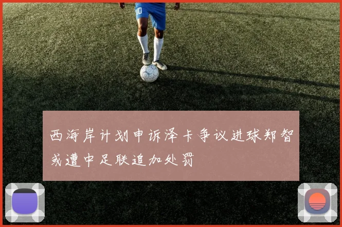 西海岸计划申诉泽卡争议进球郑智或遭中足联追加处罚