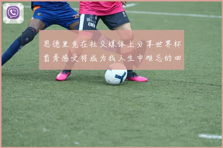 恩德里克在社交媒体上分享世界杯首秀感受将成为我人生中难忘的回忆