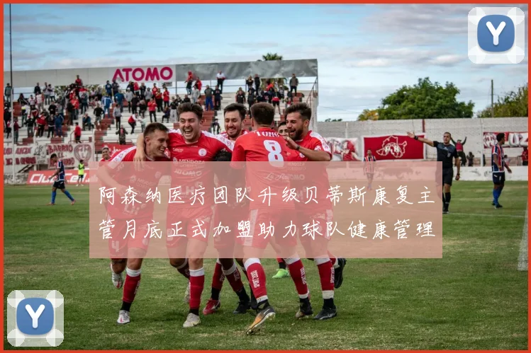 阿森纳医疗团队升级贝蒂斯康复主管月底正式加盟助力球队健康管理