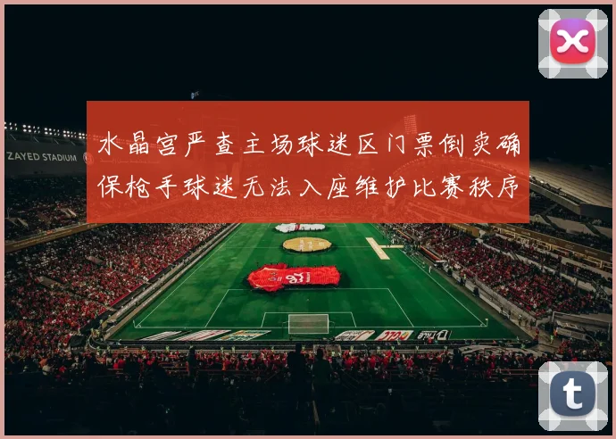 水晶宫严查主场球迷区门票倒卖确保枪手球迷无法入座维护比赛秩序