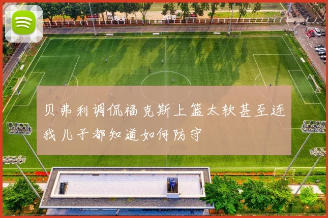 贝弗利调侃福克斯上篮太软甚至连我儿子都知道如何防守