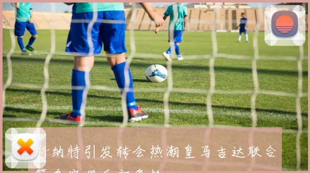 科纳特引发转会热潮皇马吉达联合等多家俱乐部争抢