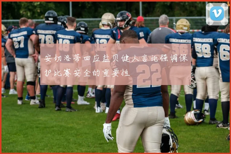 安切洛蒂回应盐贝健人言论强调保护比赛安全的重要性