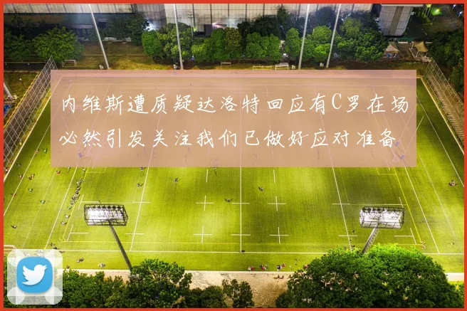 内维斯遭质疑达洛特回应有C罗在场必然引发关注我们已做好应对准备
