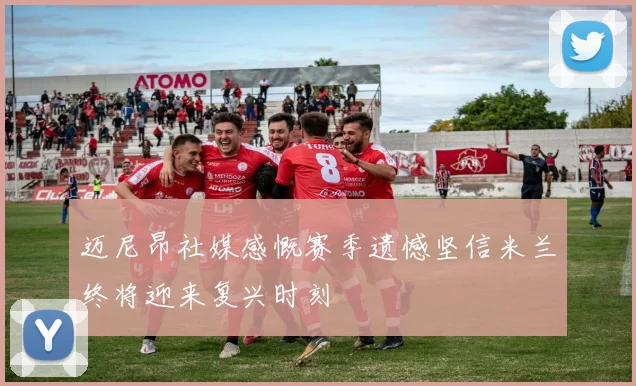 迈尼昂社媒感慨赛季遗憾坚信米兰终将迎来复兴时刻