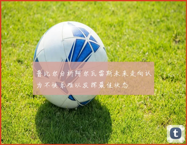 普比尔分析阿尔瓦雷斯未来走向认为不快乐难以发挥最佳状态
